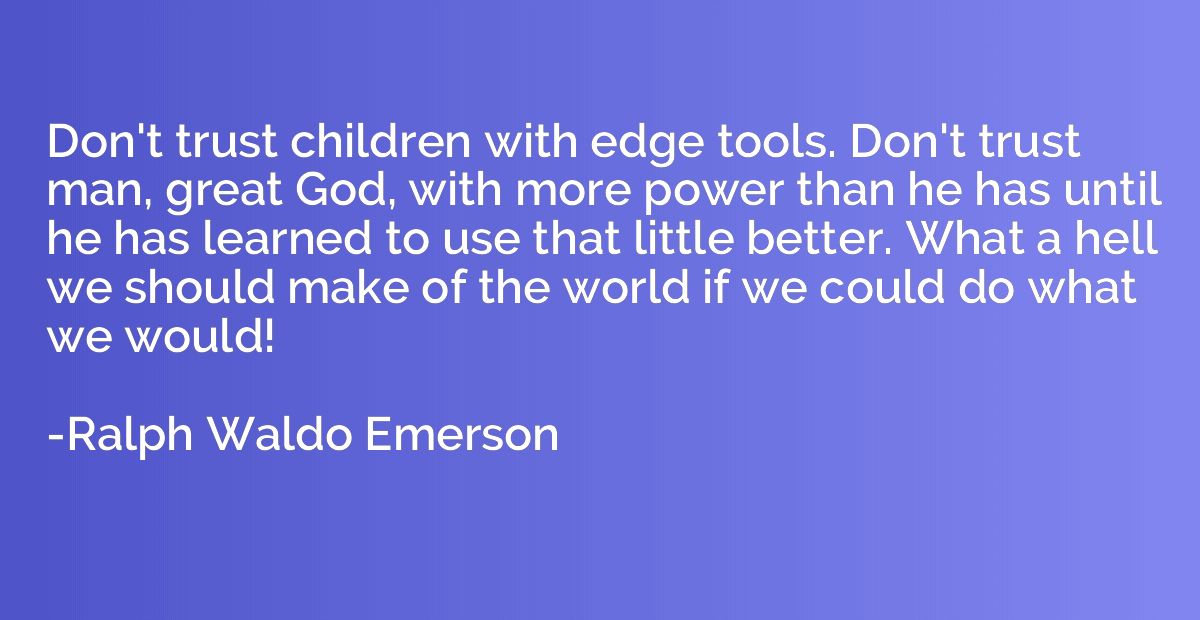 Don't trust children with edge tools. Don't trust man, great