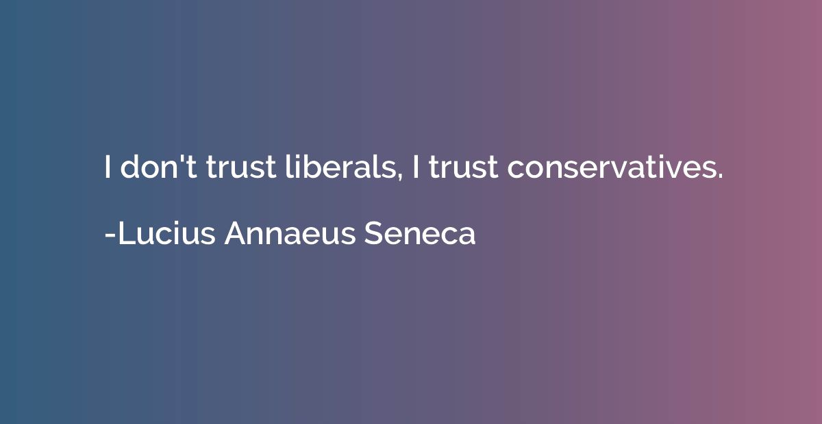 I don't trust liberals, I trust conservatives.