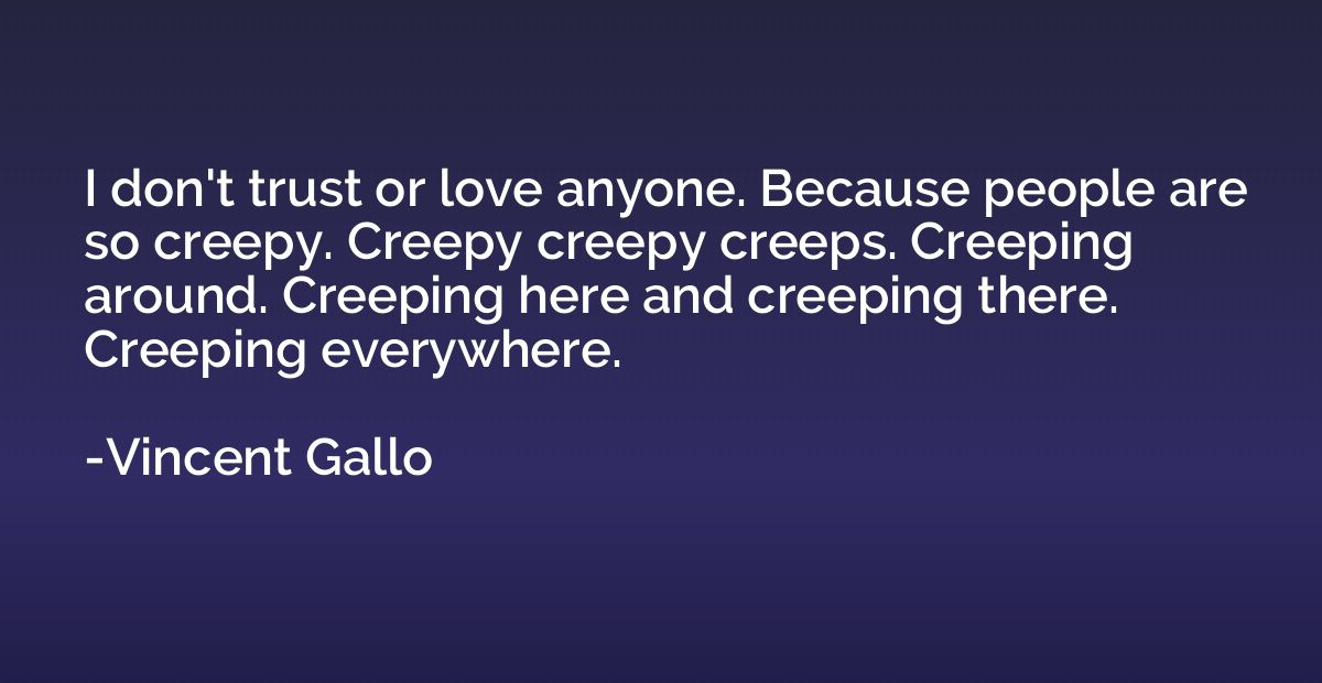 I don't trust or love anyone. Because people are so creepy. 