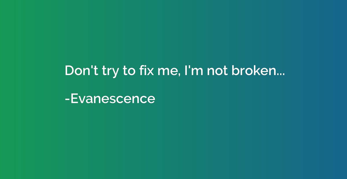 Don't try to fix me, I'm not broken...