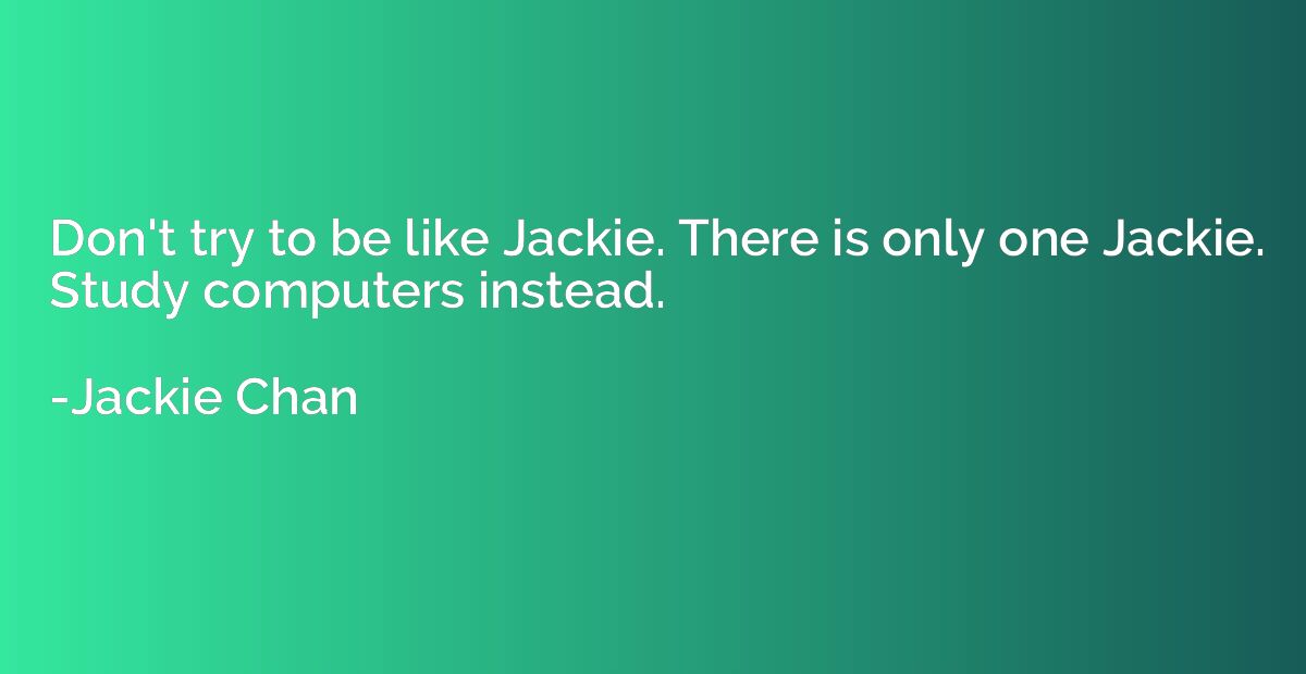 Don't try to be like Jackie. There is only one Jackie. Study