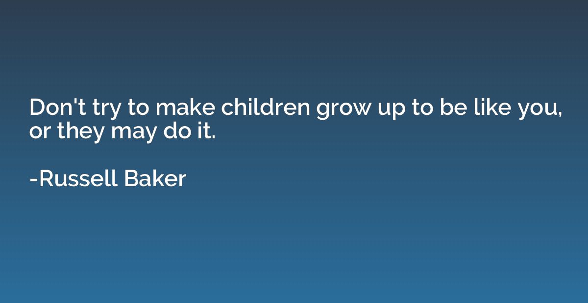 Don't try to make children grow up to be like you, or they m