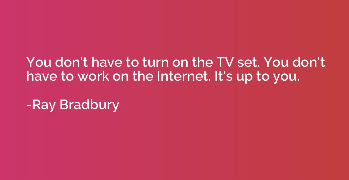 You don't have to turn on the TV set. You don't have to work