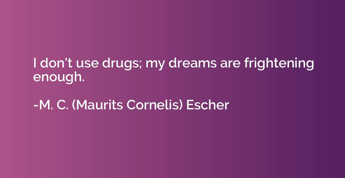 I don't use drugs; my dreams are frightening enough.