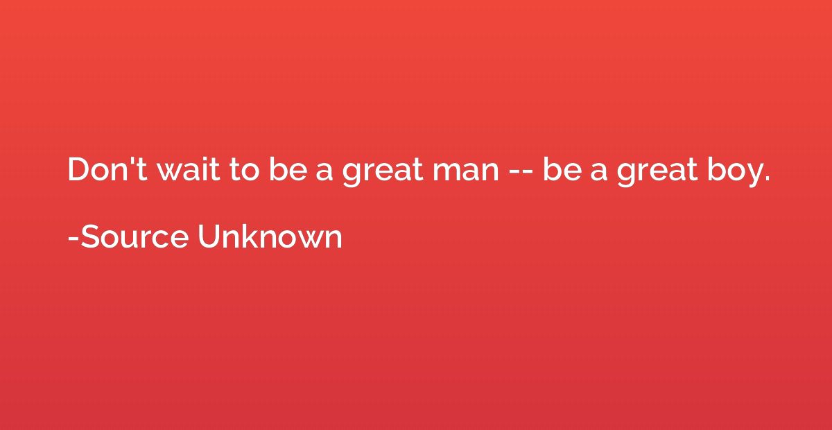 Don't wait to be a great man -- be a great boy.