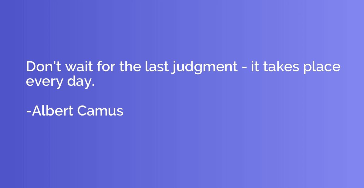 Don't wait for the last judgment - it takes place every day.