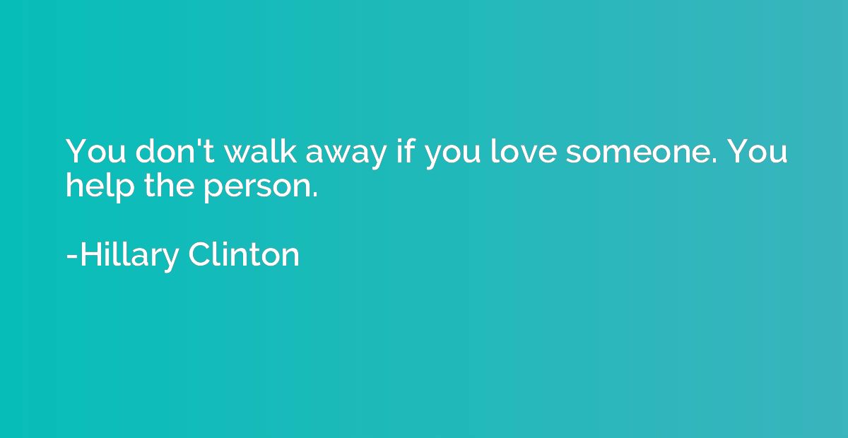You don't walk away if you love someone. You help the person