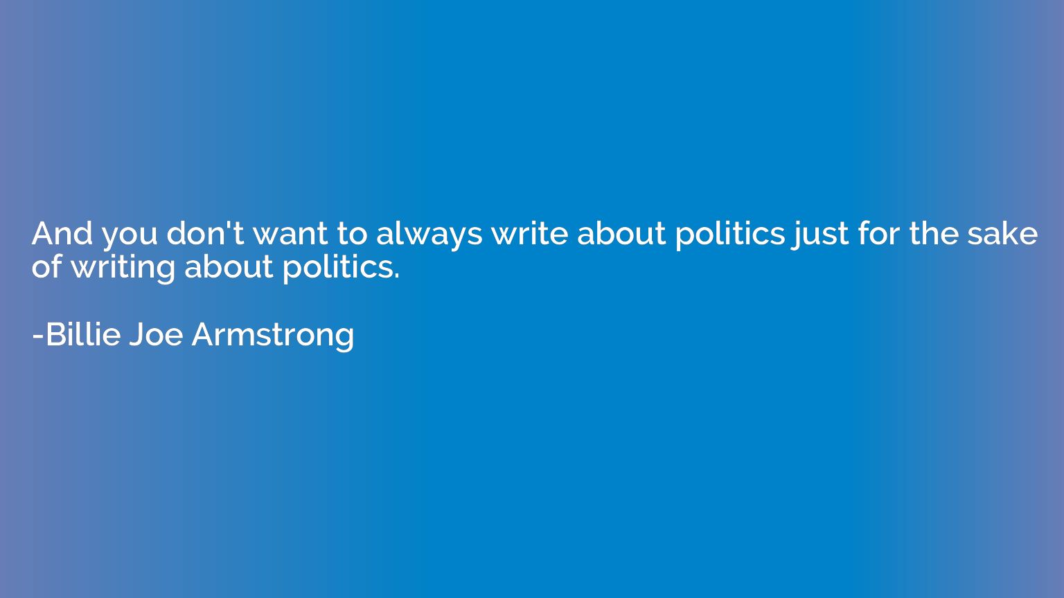 And you don't want to always write about politics just for t