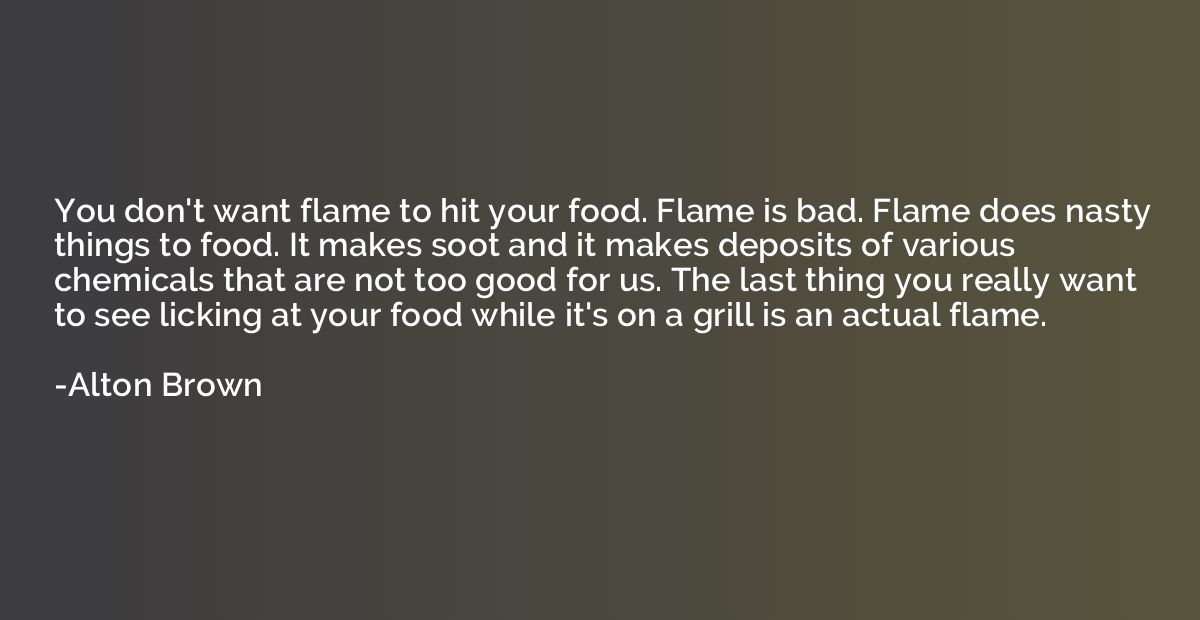 You don't want flame to hit your food. Flame is bad. Flame d