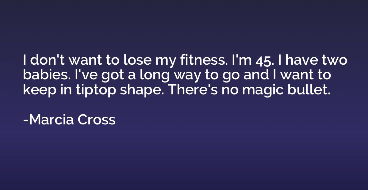 I don't want to lose my fitness. I'm 45. I have two babies. 