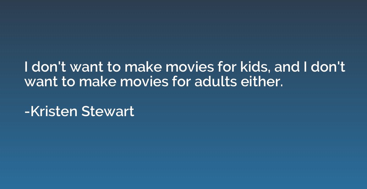 I don't want to make movies for kids, and I don't want to ma
