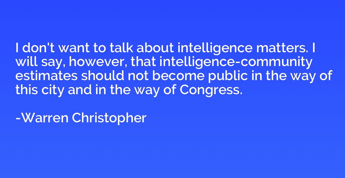 I don't want to talk about intelligence matters. I will say,