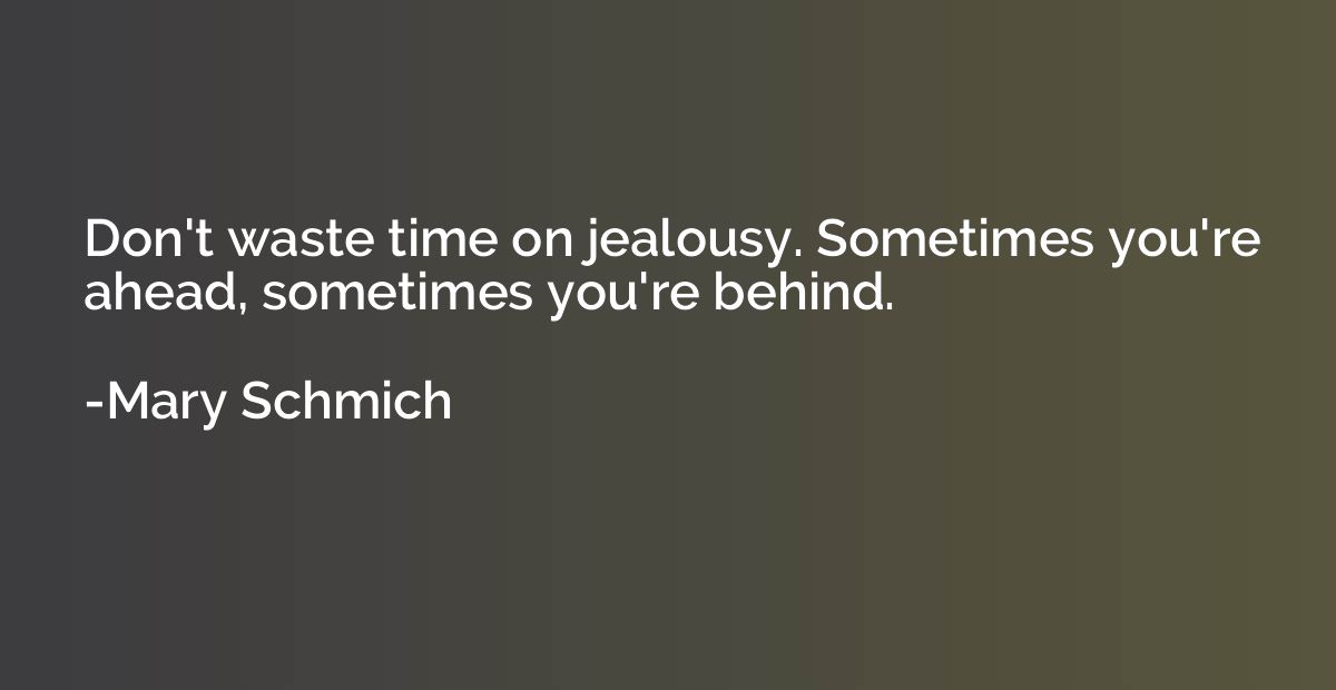 Don't waste time on jealousy. Sometimes you're ahead, someti