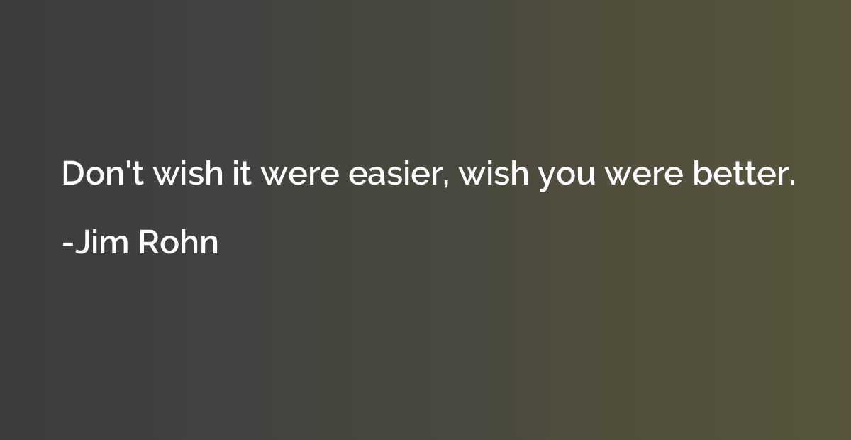 Don't wish it were easier, wish you were better.