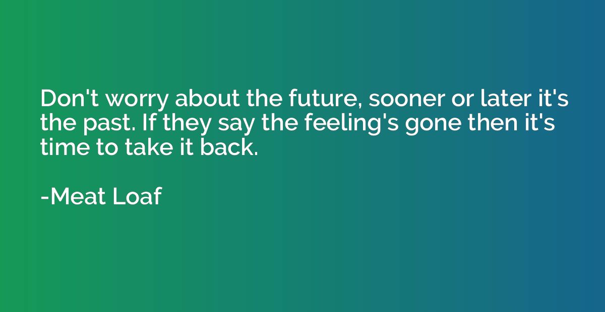 Don't worry about the future, sooner or later it's the past.