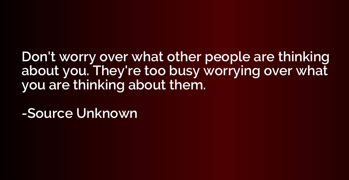 Don't worry over what other people are thinking about you. T