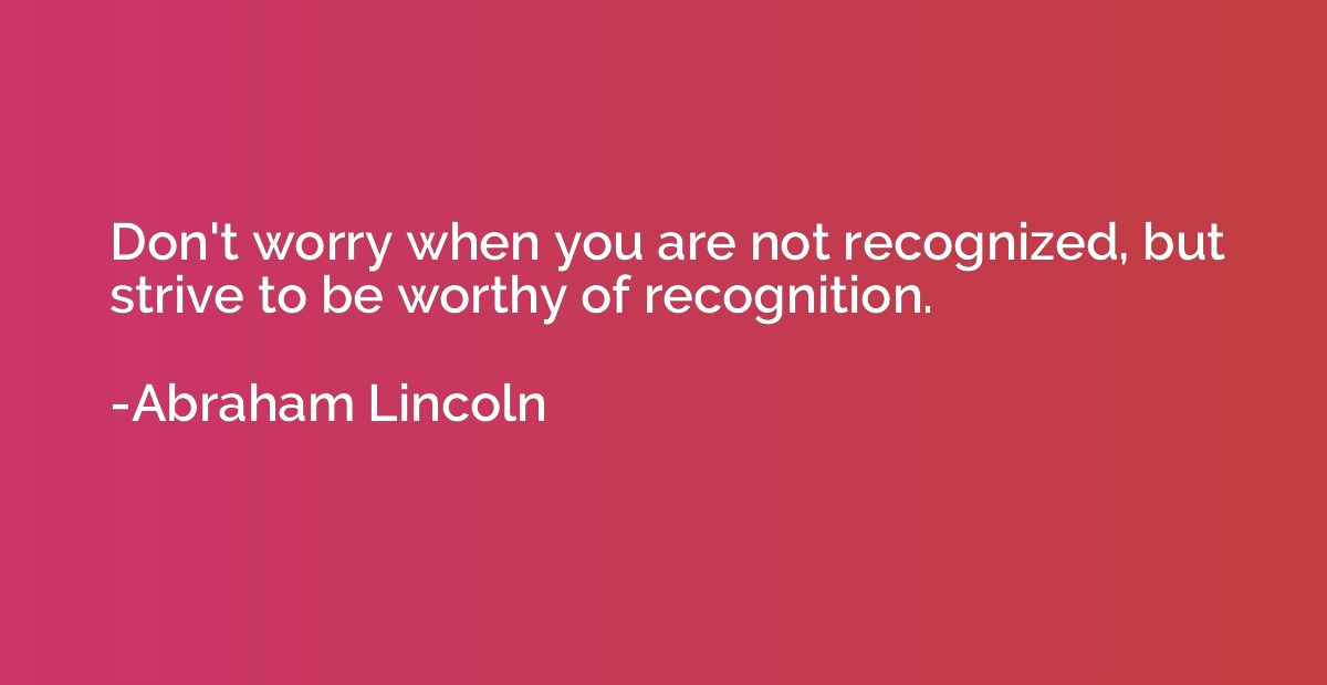 Don't worry when you are not recognized, but strive to be wo