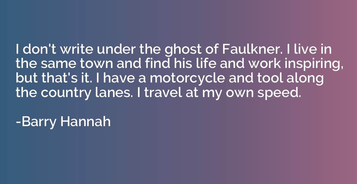I don't write under the ghost of Faulkner. I live in the sam