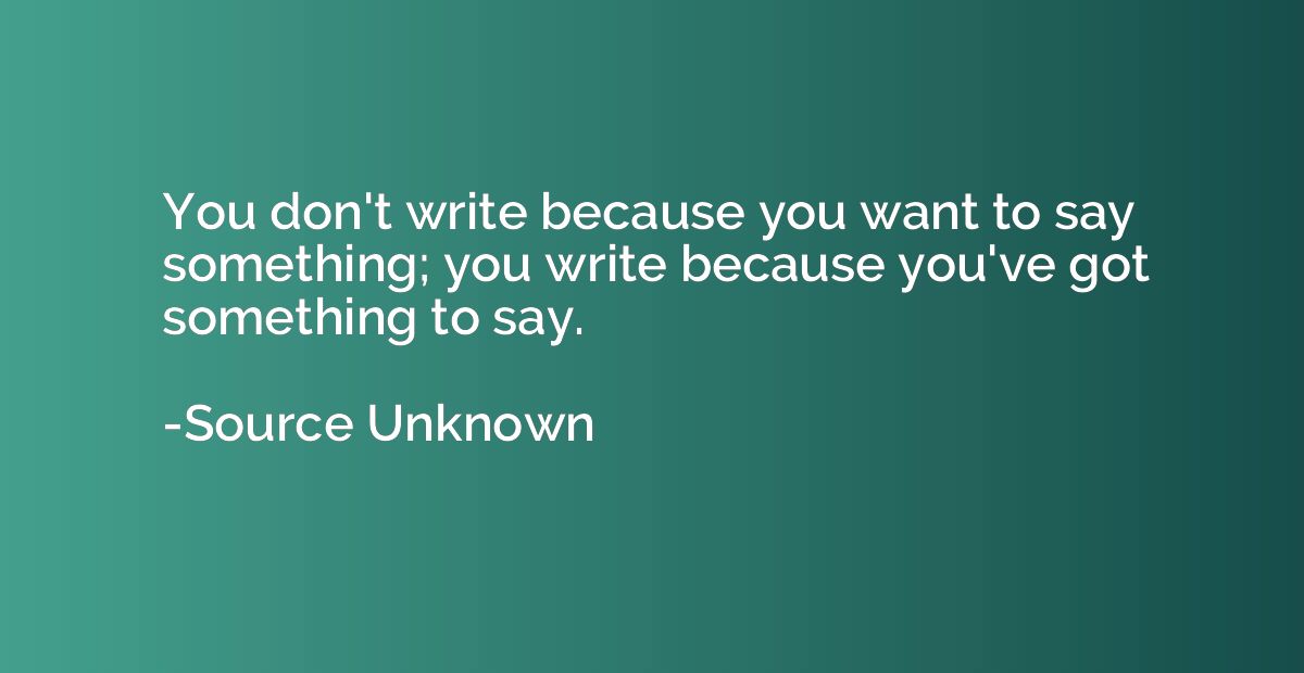 You don't write because you want to say something; you write