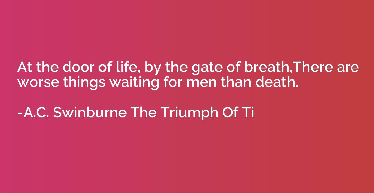 At the door of life, by the gate of breath,There are worse t