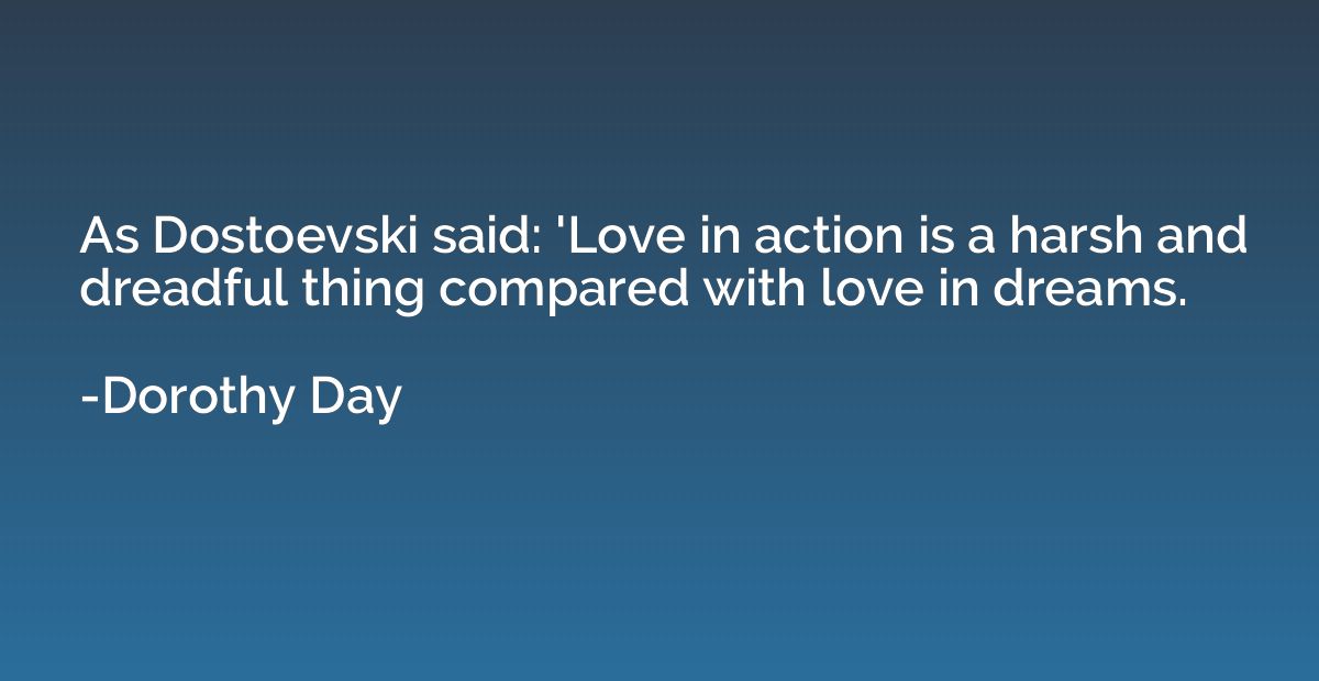 As Dostoevski said: 'Love in action is a harsh and dreadful 