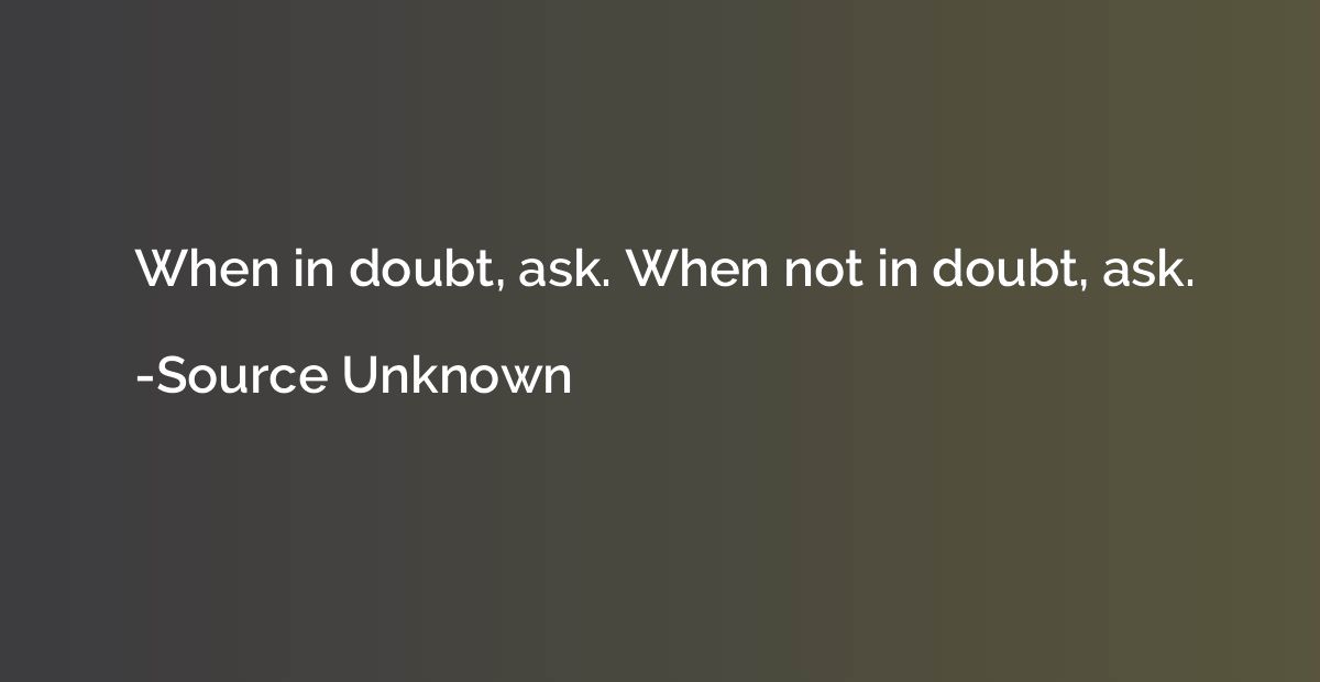 When in doubt, ask. When not in doubt, ask.
