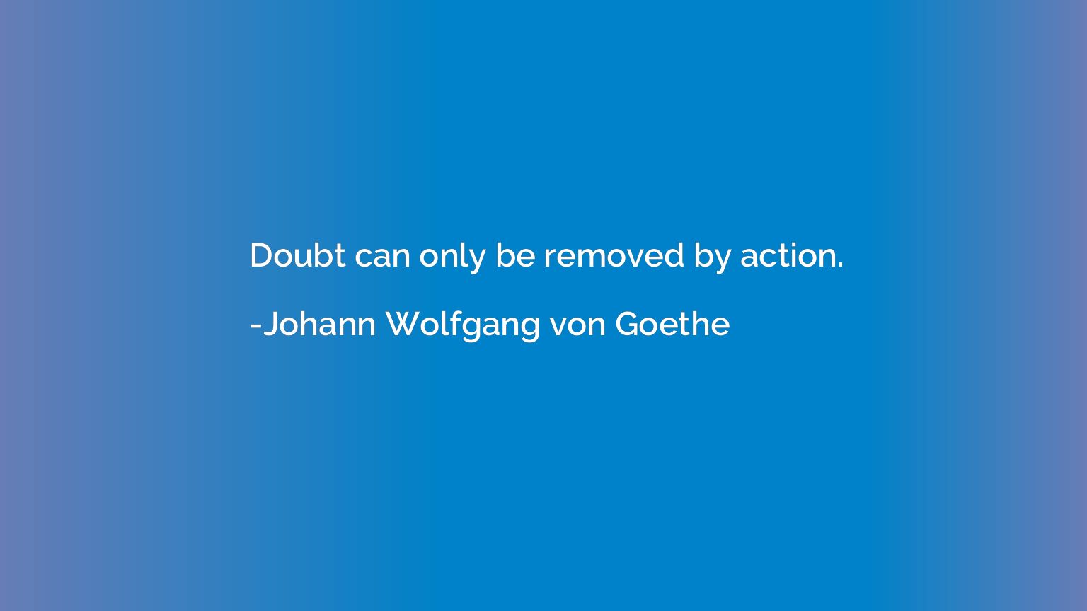 Doubt can only be removed by action.