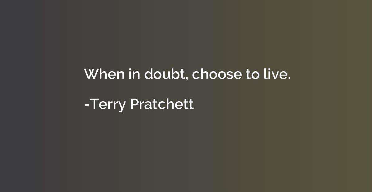 When in doubt, choose to live.