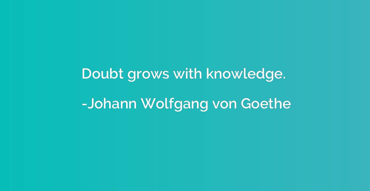 Doubt grows with knowledge.