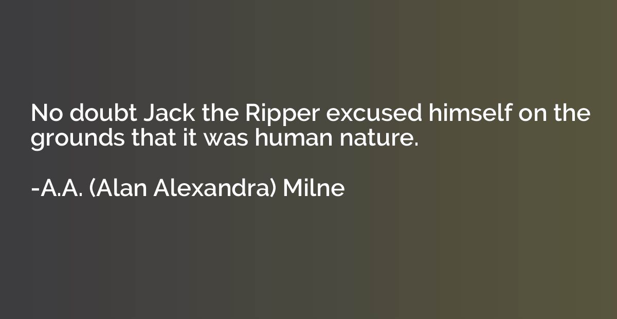 No doubt Jack the Ripper excused himself on the grounds that
