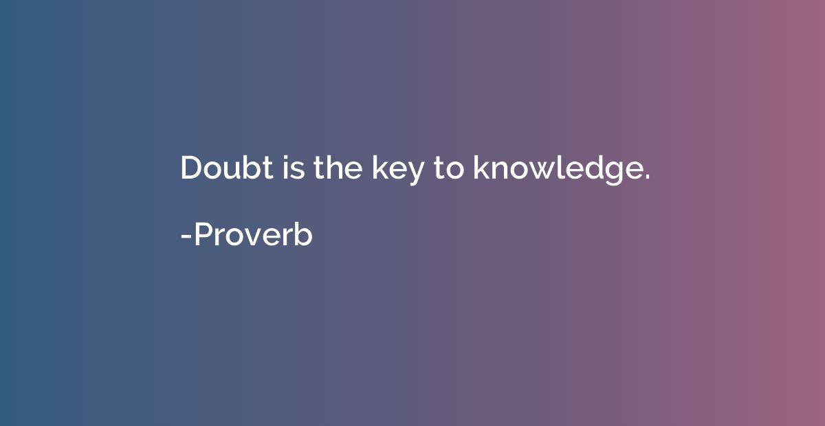 Doubt is the key to knowledge.