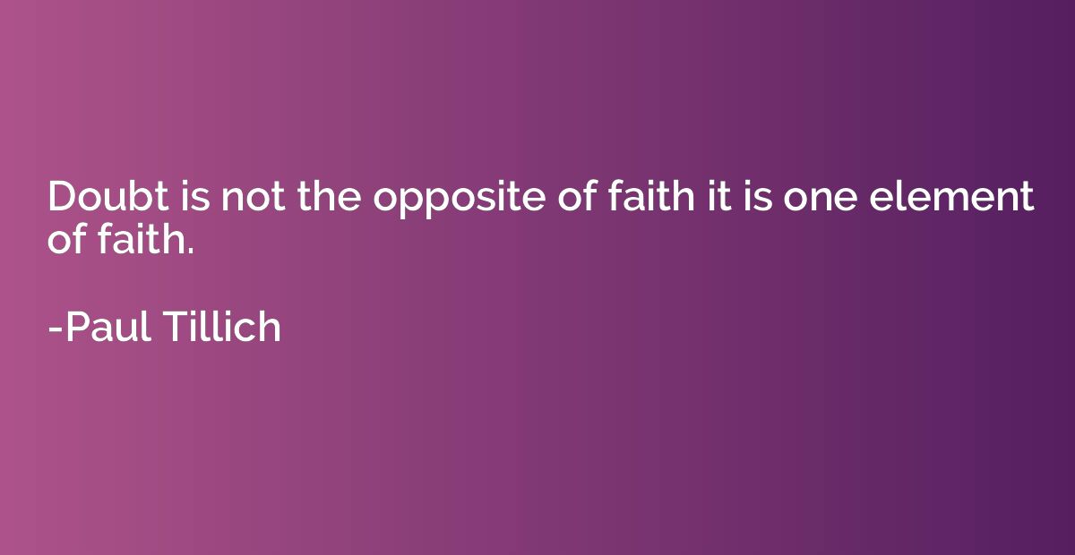 Doubt is not the opposite of faith it is one element of fait