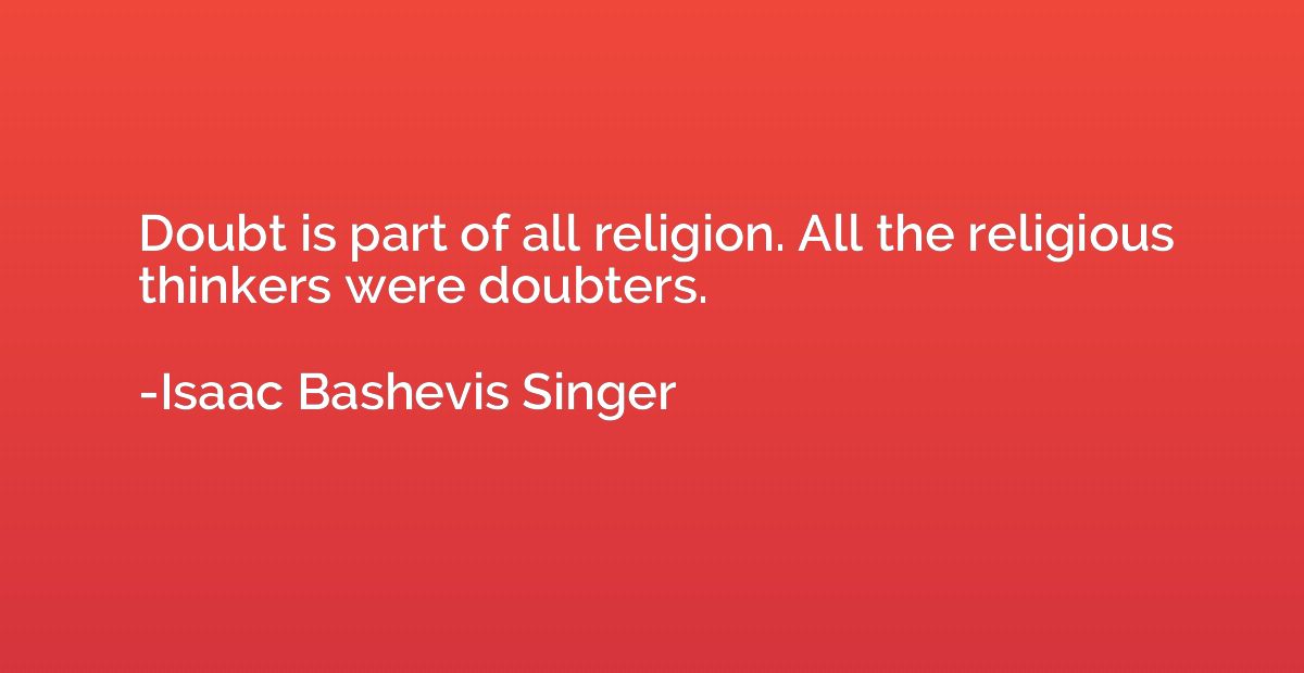 Doubt is part of all religion. All the religious thinkers we