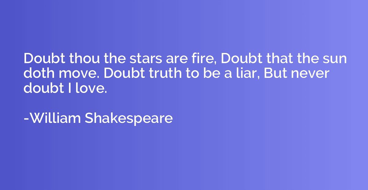 Doubt thou the stars are fire, Doubt that the sun doth move.
