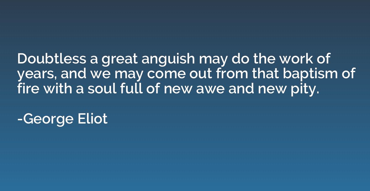 Doubtless a great anguish may do the work of years, and we m