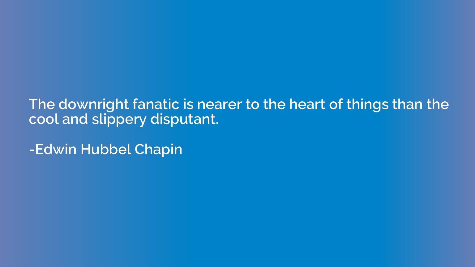 The downright fanatic is nearer to the heart of things than 
