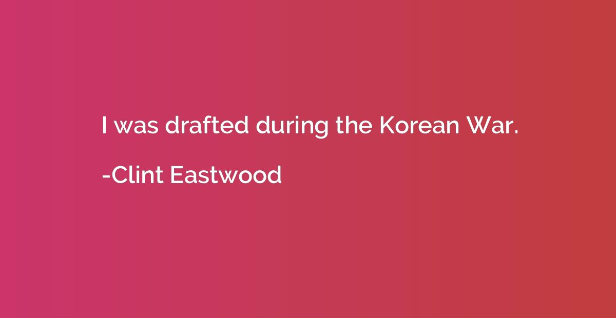 I was drafted during the Korean War.