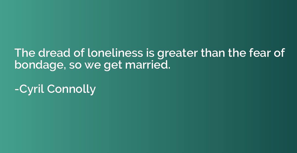 The dread of loneliness is greater than the fear of bondage,
