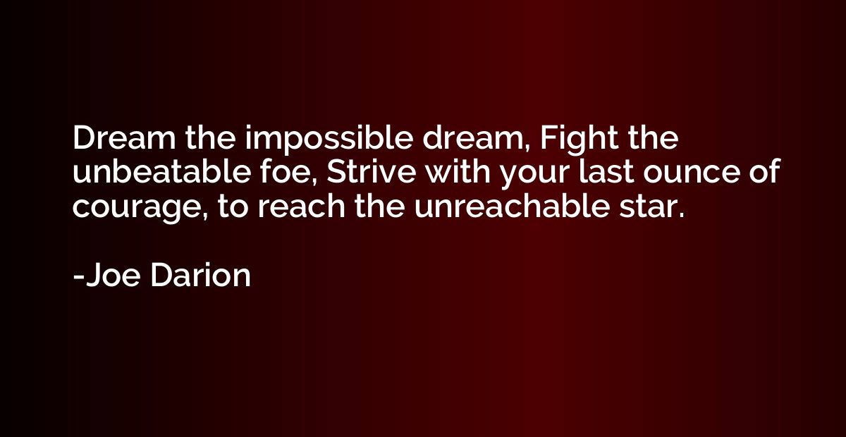 Dream the impossible dream, Fight the unbeatable foe, Strive