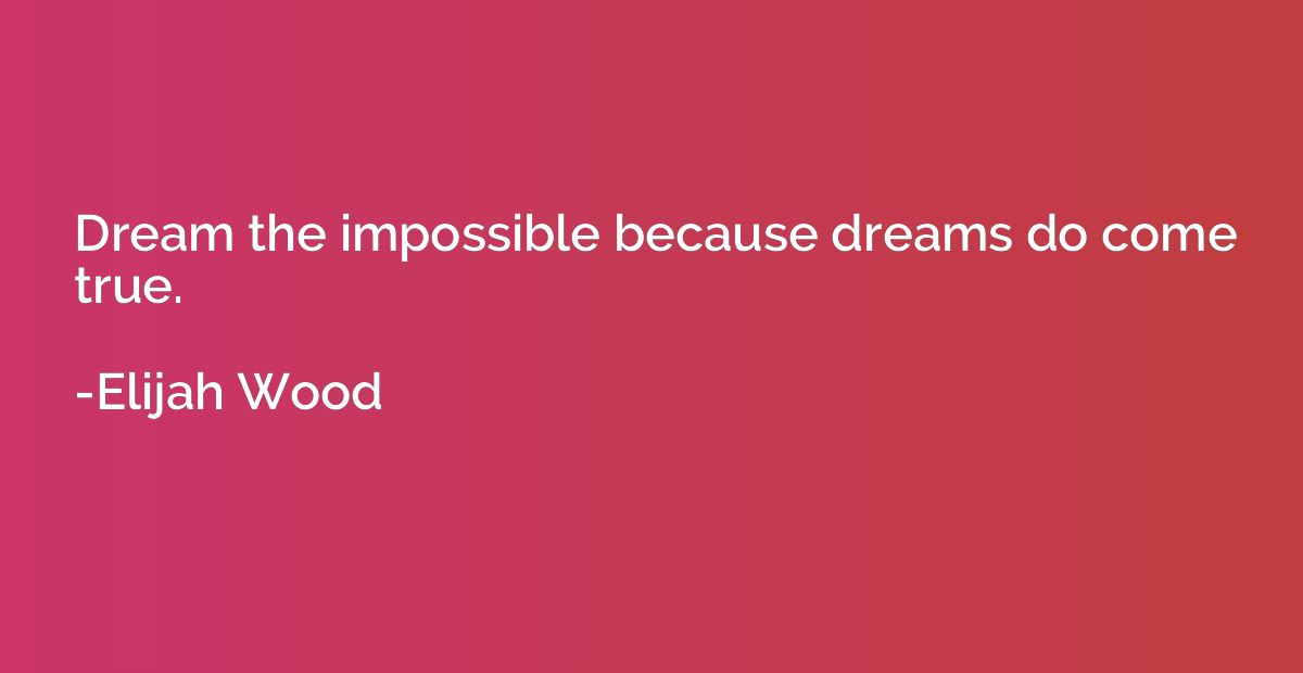 Dream the impossible because dreams do come true.