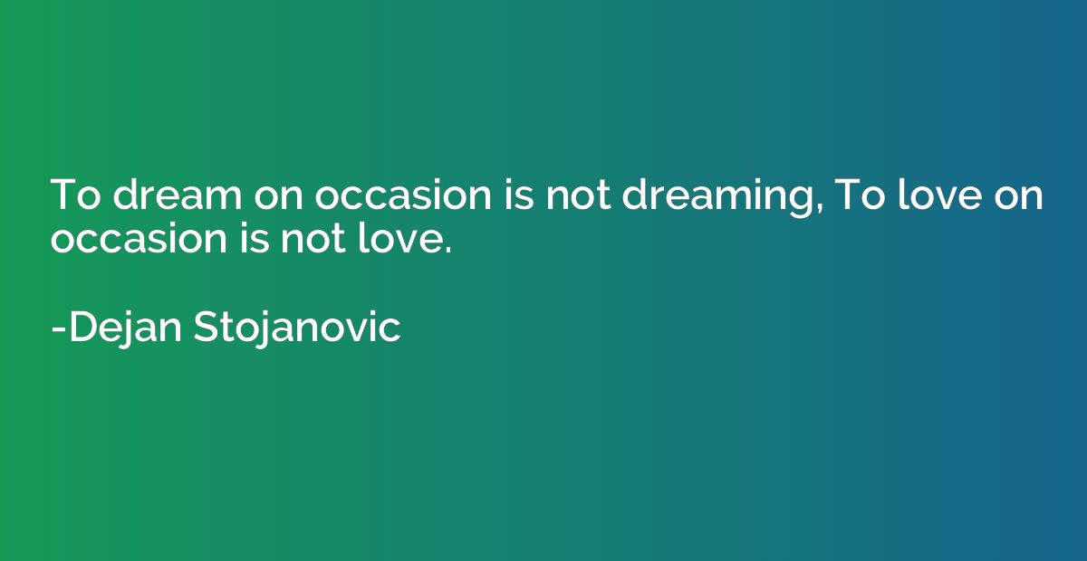 To dream on occasion is not dreaming, To love on occasion is