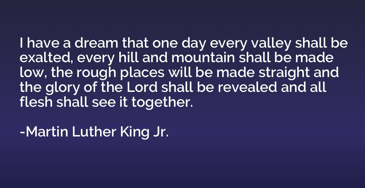 I have a dream that one day every valley shall be exalted, e
