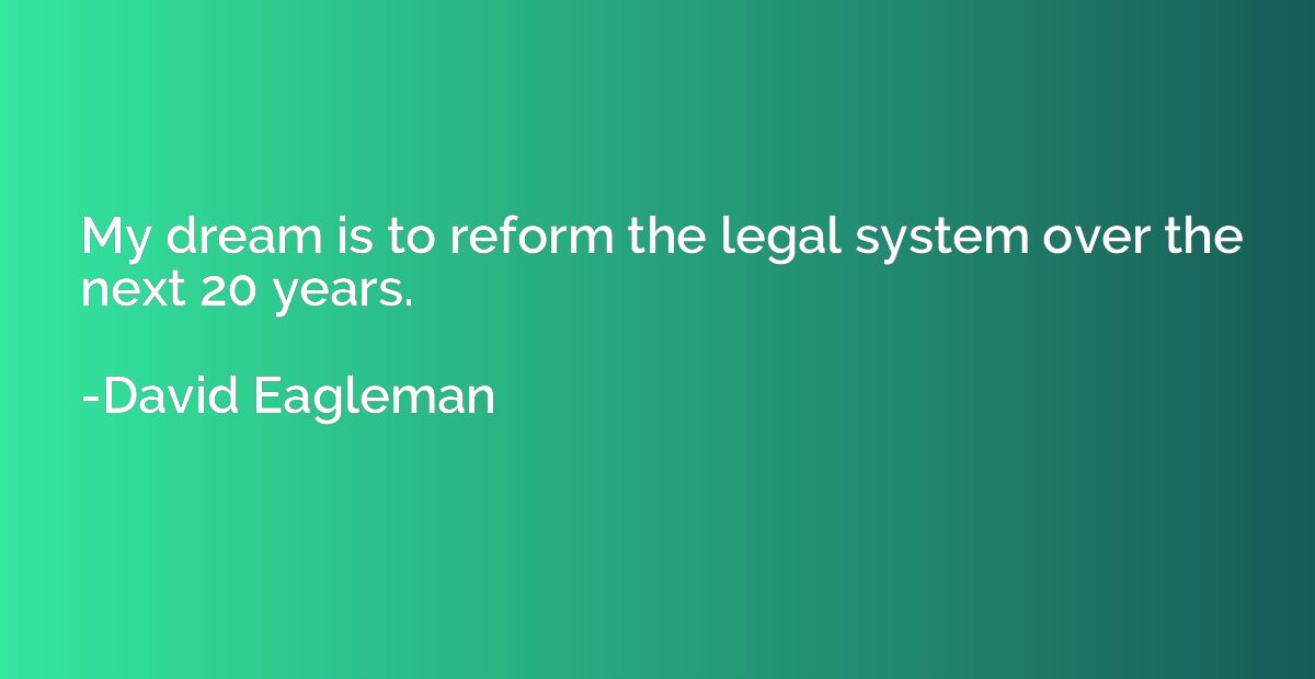 My dream is to reform the legal system over the next 20 year