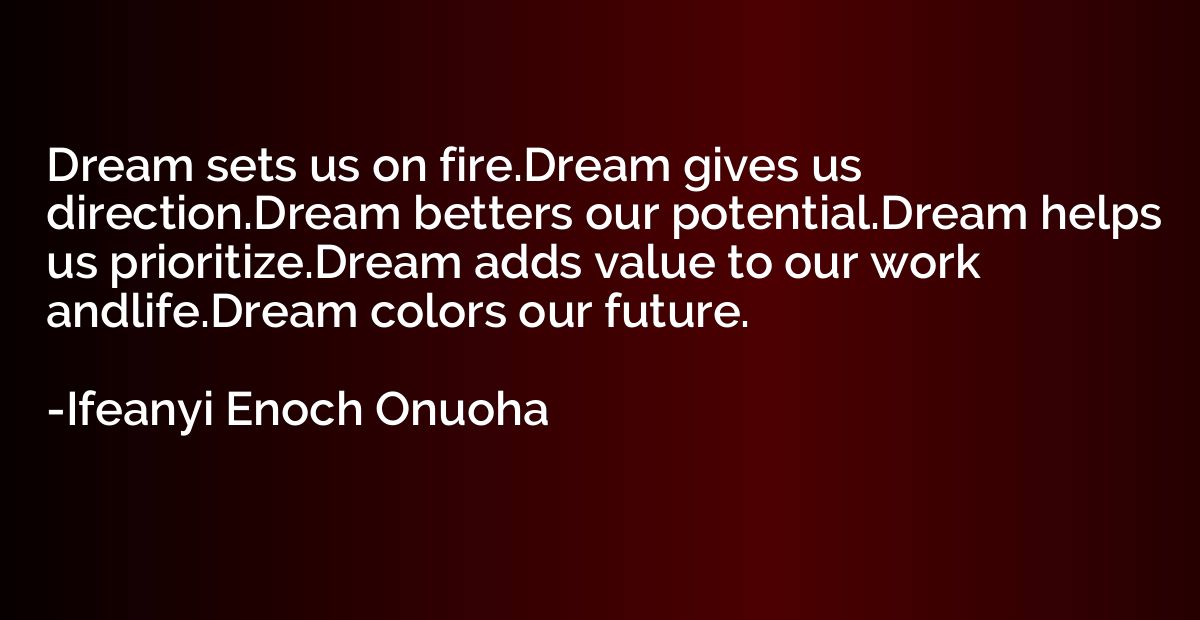 Dream sets us on fire.Dream gives us direction.Dream betters