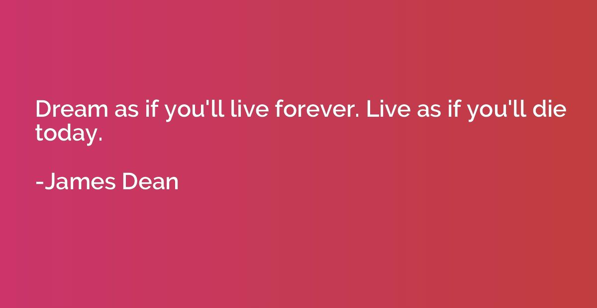 Dream as if you'll live forever. Live as if you'll die today