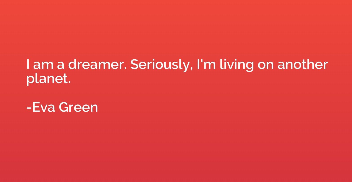 I am a dreamer. Seriously, I'm living on another planet.