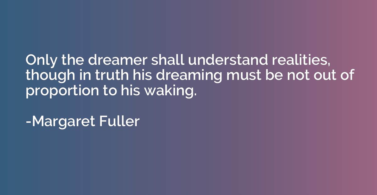 Only the dreamer shall understand realities, though in truth