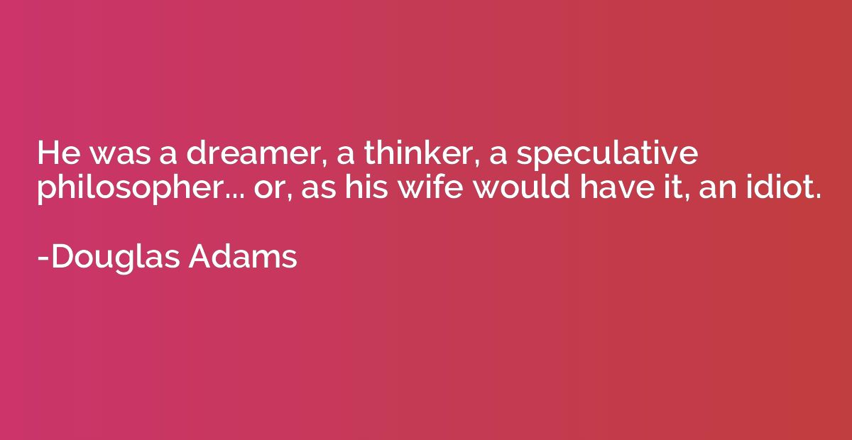 He was a dreamer, a thinker, a speculative philosopher... or