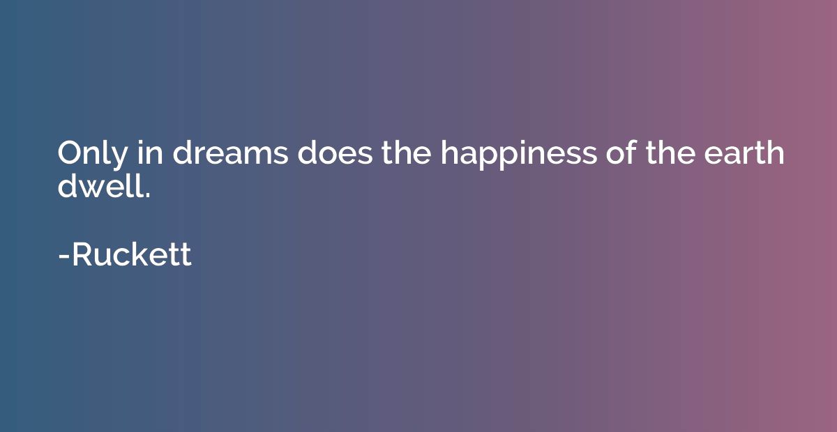 Only in dreams does the happiness of the earth dwell.