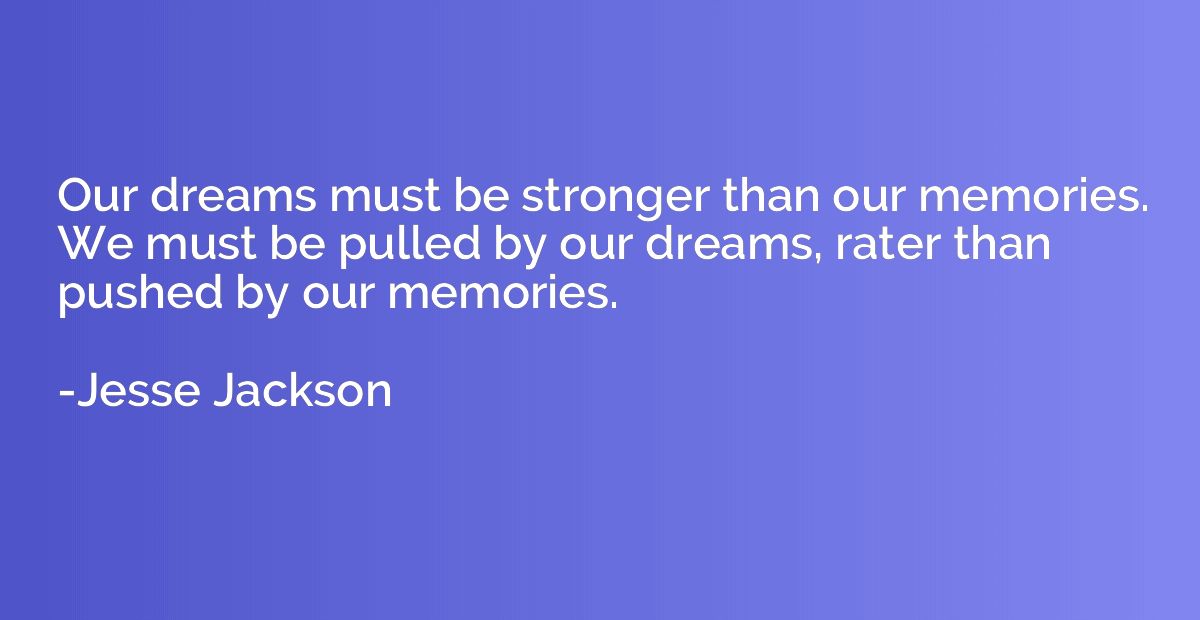 Our dreams must be stronger than our memories. We must be pu